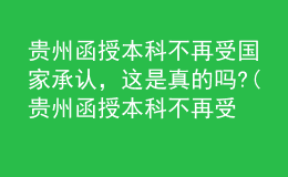 贵州函授本科不再受国家承认，这是真的吗?(贵州函授本科不再受国家承认,这是真的吗知乎)