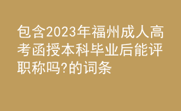 包含2023年福州成人高考函授本科毕业后能评职称吗?的词条