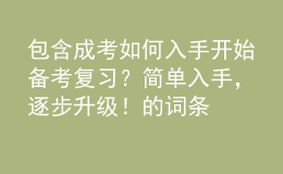 包含成考如何入手开始备考复习？简单入手，逐步升级！的词条