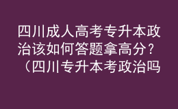 四川成人高考专升本政治该如何答题拿高分？（四川专升本考政治吗）