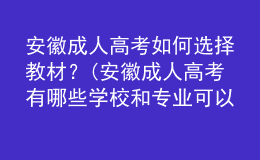 安徽成人高考如何选择教材？(安徽成人高考有哪些学校和专业可以选择?)