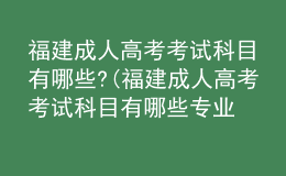 福建成人高考考试科目有哪些?(福建成人高考考试科目有哪些专业)