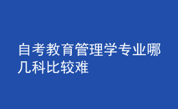 自考教育管理学专业哪几科比较难