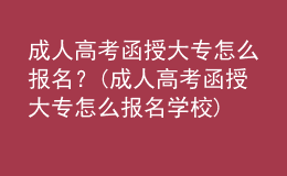 成人高考函授大专怎么报名？(成人高考函授大专怎么报名学校)