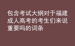 包含考试大纲对于福建成人高考的考生们来说重要吗的词条