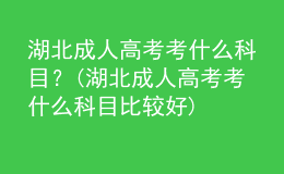 湖北成人高考考什么科目？(湖北成人高考考什么科目比较好)