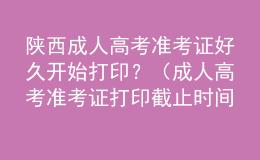 陕西成人高考准考证好久开始打印？（成人高考准考证打印截止时间）