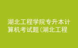 湖北工程学院专升本计算机考试题(湖北工程学院专升本计算机考试题及答案)