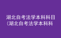 湖北自考法学本科科目(湖北自考法学本科科目是什么)