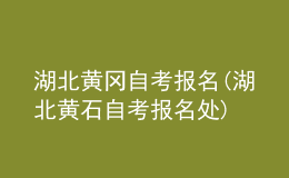 湖北黄冈自考报名(湖北黄石自考报名处)