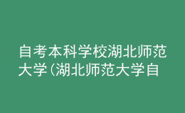 自考本科学校湖北师范大学(湖北师范大学自考本科怎么样)