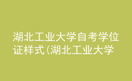 湖北工业大学自考学位证样式(湖北工业大学自考学位证样式是什么)