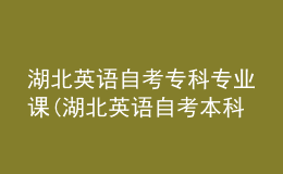 湖北英语自考专科专业课(湖北英语自考本科科目有哪些)