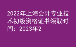 2022年上海会计专业技术初级资格证书领取时间：2023年2月9日-10日