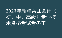 2023年新疆兵团会计（初、中、高级）专业技术资格考试考务工作的通知