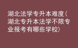 湖北法学专升本难度(湖北专升本法学不限专业报考有哪些学校)