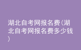 湖北自考网报名费(湖北自考网报名费多少钱)