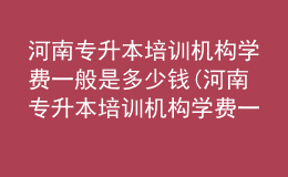 河南专升本培训机构学费一般是多少钱(河南专升本培训机构学费一般是多少钱啊)