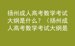 扬州成人高考数学考试大纲是什么？（扬州成人高考数学考试大纲是什么版本）