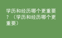 学历和经历哪个更重要？（学历和经历哪个更重要）