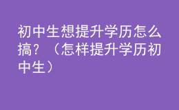 初中生想提升学历怎么搞？（怎样提升学历 初中生）