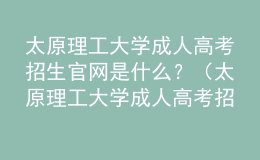 太原理工大学成人高考招生官网是什么？（太原理工大学成人高考招生简章）