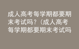 成人高考每学期都要期末考试吗？(成人高考每学期都要期末考试吗英语)