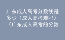 广东成人高考分数线是多少（成人高考难吗）（广东成人高考的分数线）