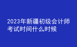 2023年新疆初级会计师考试时间什么时候举行？