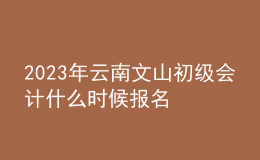 2023年云南文山初级会计什么时候报名 2月7日至2月28日进行报名