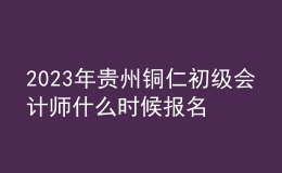 2023年贵州铜仁初级会计师什么时候报名 2月7日至2月28日进行报名