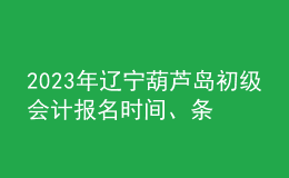 2023年辽宁葫芦岛初级会计报名时间、条件及入口