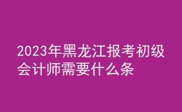 2023年黑龙江报考初级会计师需要什么条件