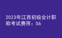 2023年江西初级会计职称考试费用：56元/人/科