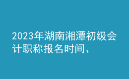 2023年湖南湘潭初级会计职称报名时间、条件及入口