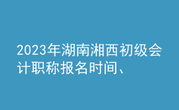 2023年湖南湘西初级会计职称报名时间、条件及入口