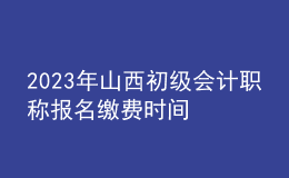 2023年山西初级会计职称报名缴费时间