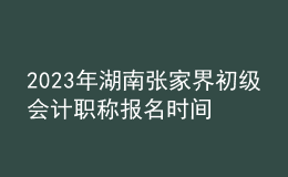 2023年湖南张家界初级会计职称报名时间、条件及入口