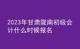 2023年甘肃陇南初级会计什么时候报名 2月7日至2月28日进行报名