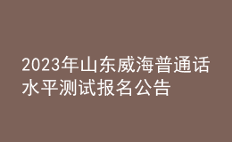 2023年山东威海普通话水平测试报名公告[3月1日-3月7日报名]