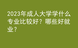 2023年成人大学学什么专业比较好？哪些好就业？