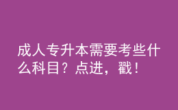 成人专升本需要考些什么科目？点进，戳！