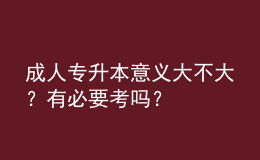 成人专升本意义大不大？有必要考吗？