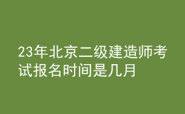 23年北京二级建造师考试报名时间是几月