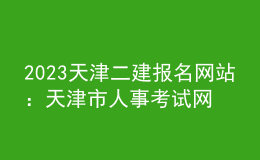 2023天津二建报名网站 ：天津市人事考试网