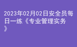 2023年02月02日安全员每日一练《专业管理实务》