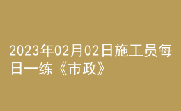 2023年02月02日施工员每日一练《市政》