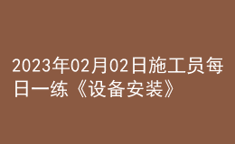 2023年02月02日施工员每日一练《设备安装》