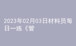 2023年02月03日材料员每日一练《管理实务》