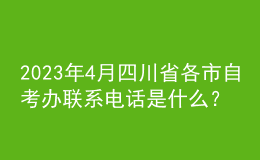 2023年4月四川省各市自考办联系电话是什么？ 